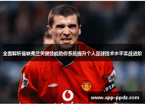 全面解析曼联弗兰关键技能助你系统提升个人足球技术水平实战进阶